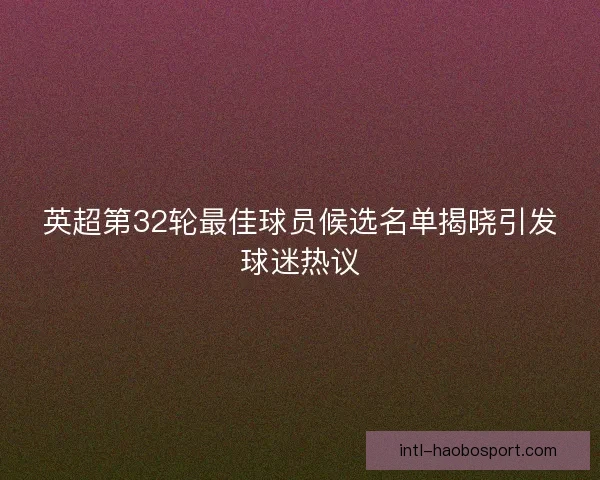 英超第32轮最佳球员候选名单揭晓引发球迷热议