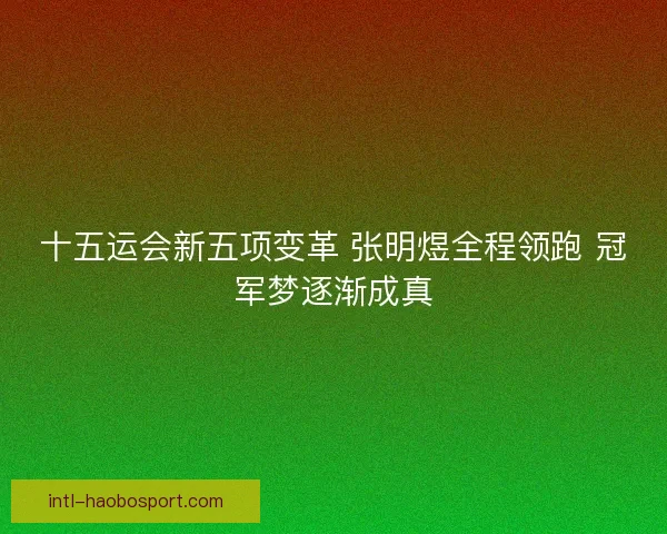 十五运会新五项变革 张明煜全程领跑 冠军梦逐渐成真